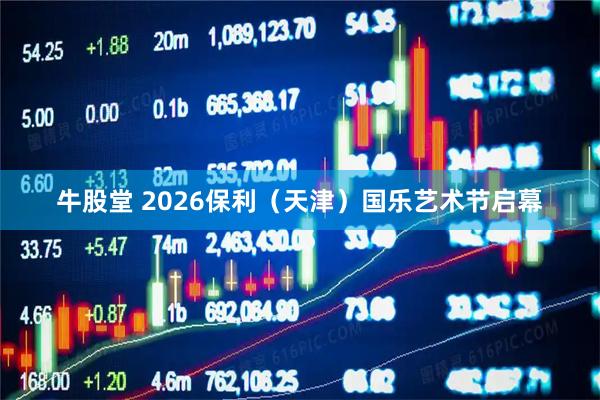 牛股堂 2026保利（天津）国乐艺术节启幕
