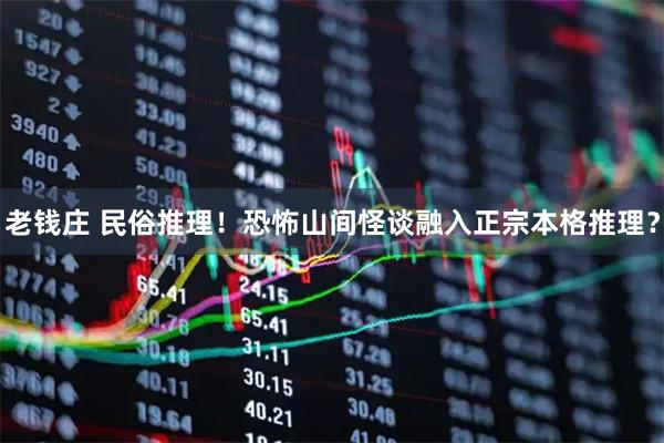 老钱庄 民俗推理！恐怖山间怪谈融入正宗本格推理？
