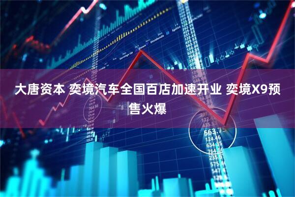 大唐资本 奕境汽车全国百店加速开业 奕境X9预售火爆