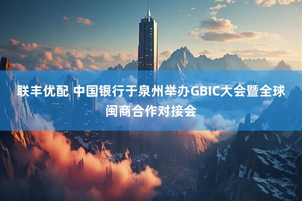 联丰优配 中国银行于泉州举办GBIC大会暨全球闽商合作对接会